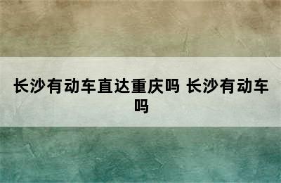 长沙有动车直达重庆吗 长沙有动车吗